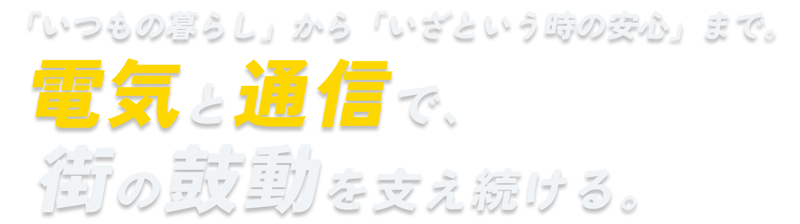 「いつもの暮らし」から「いざという時の安心」まで。電気と通信で、街の鼓動を支え続ける。
